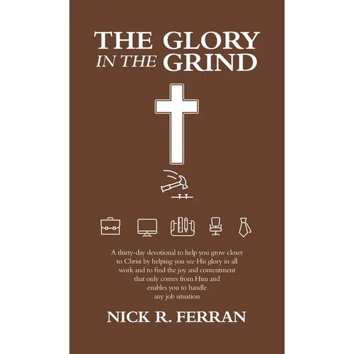 The Glory in the Grind: A Thirty-Day Devotional to Help You Grow Closer to Christ by Helping You See His Glory in All Work and to Find the Joy