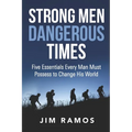 Strong Men Dangerous Times: Five Essentials Every Man Must Possess to Change His World