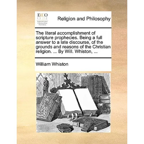The Literal Accomplishment of Scripture Prophecies. Being a Full Answer to a Late Discourse, of the Grounds and Reasons of the Christian Religion. ...