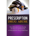 Prescription Drug Abuse: The Ultimate Cure Guide for How to Overcome A Prescription Drug Addiction