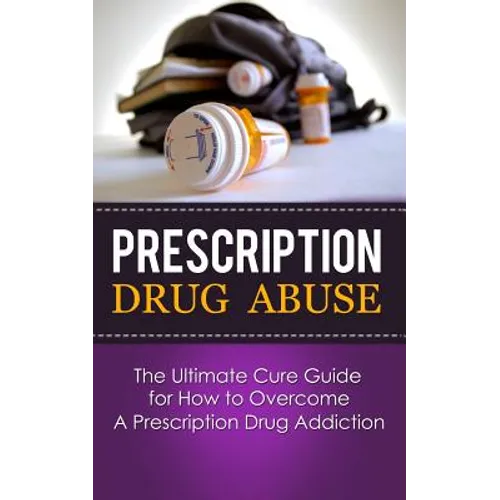 Prescription Drug Abuse: The Ultimate Cure Guide for How to Overcome A Prescription Drug Addiction