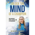 Unlock The Mind Of A Champion: How Ordinary People Achieve The Extraordinary