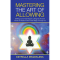 Mastering the Art of Allowing: Shifting out of Old Ways & Letting the Ancient Voices of Wisdom Work Their Magic Through Us