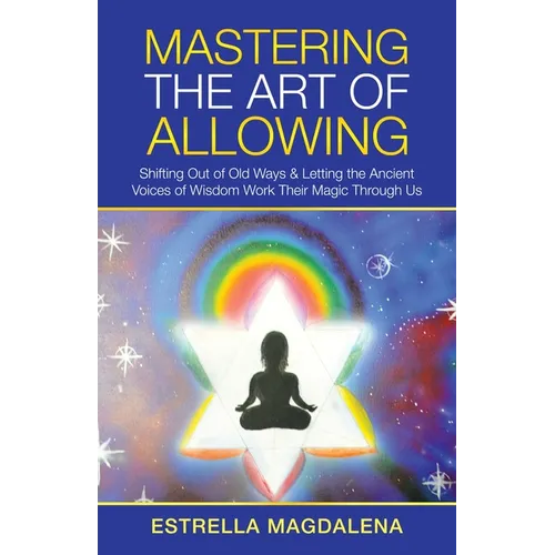 Mastering the Art of Allowing: Shifting out of Old Ways & Letting the Ancient Voices of Wisdom Work Their Magic Through Us