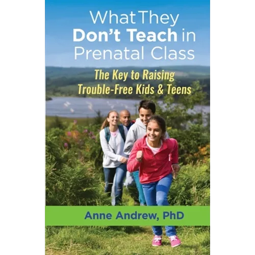 What They Don't Teach in Prenatal Class: The Key to Raising Trouble-Free Kids & Teens