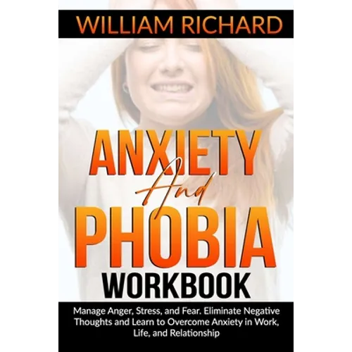 Anxiety and Phobia Workbook: Manage Anger, Stress and Fear. Eliminate Negative Thoughts and Learn to Overcome Anxiety in Work, Life, and Relationsh