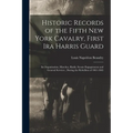 Historic Records of the Fifth New York Cavalry, First Ira Harris Guard: Its Organization, Marches, Raids, Scouts Engagements and General Services, Dur