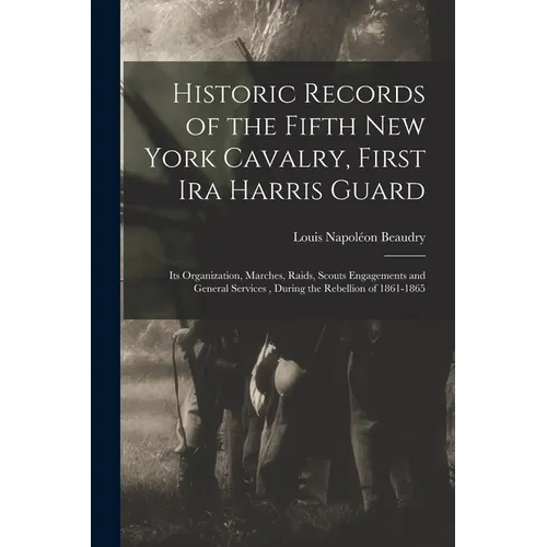 Historic Records of the Fifth New York Cavalry, First Ira Harris Guard: Its Organization, Marches, Raids, Scouts Engagements and General Services, Dur