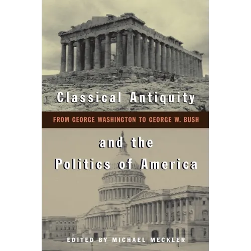 Classical Antiquity and the Politics of America: From George Washington to George W. Bush