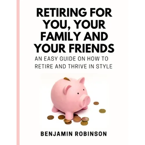 Retiring for You, Your Family and Your Friends: An Easy Guide on how to Retire and Thrive in Style