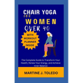 Chair Yoga for Women Over 40: The Complete Guide to Transform Your Health, Renew Your Energy, and Achieve Inner Balance