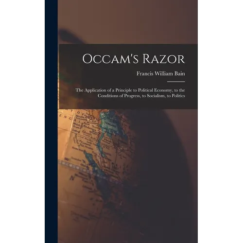 Occam's Razor: The Application of a Principle to Political Economy, to the Conditions of Progress, to Socialism, to Politics