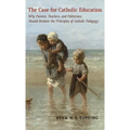 The Case for Catholic Education: Why Parents, Teachers, and Politicians Should Reclaim the Principles of Catholic Pedagogy