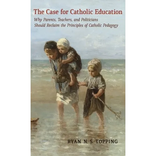 The Case for Catholic Education: Why Parents, Teachers, and Politicians Should Reclaim the Principles of Catholic Pedagogy