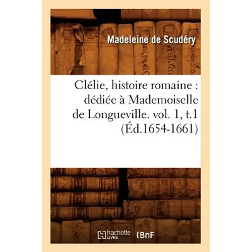 Clélie, Histoire Romaine: Dédiée À Mademoiselle de Longueville. Vol. 1, T.1 (Éd.1654-1661)