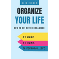Organize Your Life: How to get better organized at work, at home and in your personal life