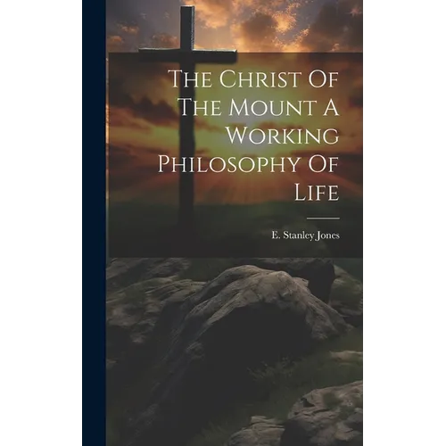 The Christ Of The Mount A Working Philosophy Of Life