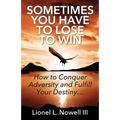 Sometimes You Have To Lose To Win: How To Conquer Adversity And Fulfill Your Destiny...