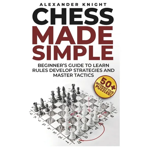 Chess Made Simple: A Beginner's Guide to Learn Rules, Develop Strategies, Master Tactics, Visualize Moves, and Build Confidence to Win More Games!