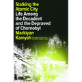 Stalking the Atomic City: Life Among the Decadent and the Depraved of Chornobyl