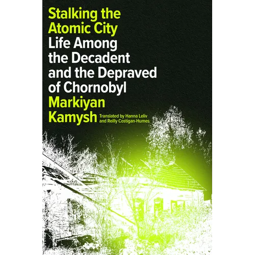 Stalking the Atomic City: Life Among the Decadent and the Depraved of Chornobyl