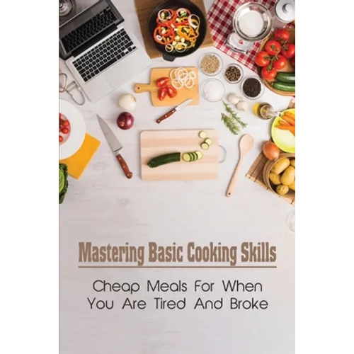 Mastering Basic Cooking Skills: Cheap Meals For When You Are Tired And Broke: Last-Minute Meals