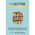 El Lector Inteligente: Cómo Aprender Profundamente de los Libros y Obtener Ideas Transformadoras de Vida