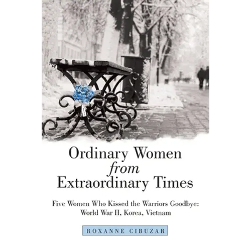 Ordinary Women from Extraordinary Times: Five Women Who Kissed the Warriors Goodbye: World War Ii, Korea, Vietnam