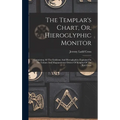 The Templar's Chart, Or, Hieroglyphic Monitor: Containing All The Emblems And Hieroglyphics Explained In The Valiant And Magnanimous Orders Of Knights