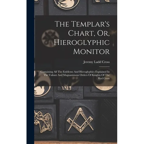 The Templar's Chart, Or, Hieroglyphic Monitor: Containing All The Emblems And Hieroglyphics Explained In The Valiant And Magnanimous Orders Of Knights