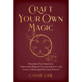 Craft Your Own Magic: Reawaken Your Intuition, Understand Magical Correspondences, and Create a Meaningful Personal Practice