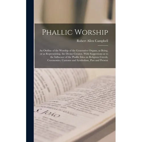 Phallic Worship: An Outline of the Worship of the Generative Organs, as Being, or as Representing, the Divine Creator, With Suggestions