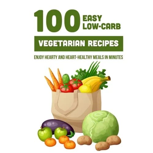 100 Easy Low-Carb Vegetarian Recipes: Enjoy Hearty And Heart-Healthy Meals In Minutes: And Dinner