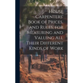 House Carpenters' Book of Prices, and Rules, for Measuring and Valuing All Their Different Kinds of Work