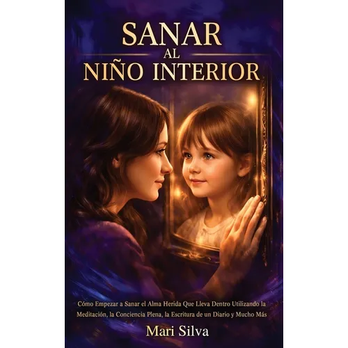 Sanar al niño interior: Cómo empezar a sanar el alma herida que lleva dentro utilizando la meditación, la conciencia plena, la escritura de un diario