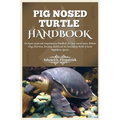 Pig Nosed-Turtle Handbook: An expert care guide and Comprehensive Handbook for Care, Conservation, and Habitat Setup, Nutrition, Breeding, Health