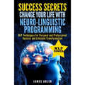 Success Secrets: Change Your Life With Neuro-Linguistic Programming. .: NLP Techniques for Personal and Professional Success and Lifestyle Transformat