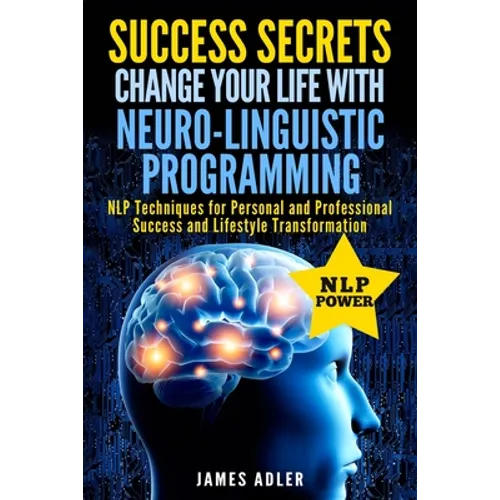 Success Secrets: Change Your Life With Neuro-Linguistic Programming. .: NLP Techniques for Personal and Professional Success and Lifestyle Transformat