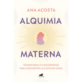 Alquimia Materna: Transforma Tu Maternidad Para Convertir La Culpa En Gozo / Maternal Alchemy: Transforming Motherhood from Guilt Into Enjoyment