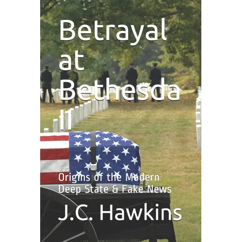 Betrayal at Bethesda II: Origins of the Modern Deep State & Fake News