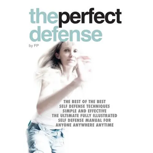 The perfect defense: The best of the best self-defense techniques simple and effective, the ultimate fully illustrated defense manual for a
