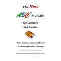The New ABC's of Life for Children and Adults: Short Stories, Essays, and Poems Promoting Christian Concepts
