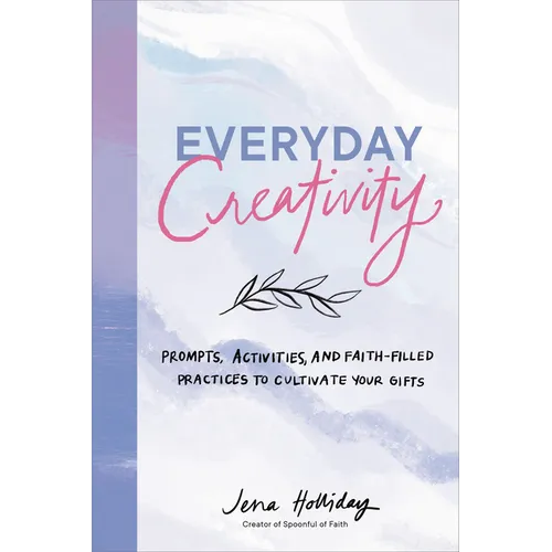Everyday Creativity: Prompts, Activities, and Faith-Filled Practices to Cultivate Your Gifts
