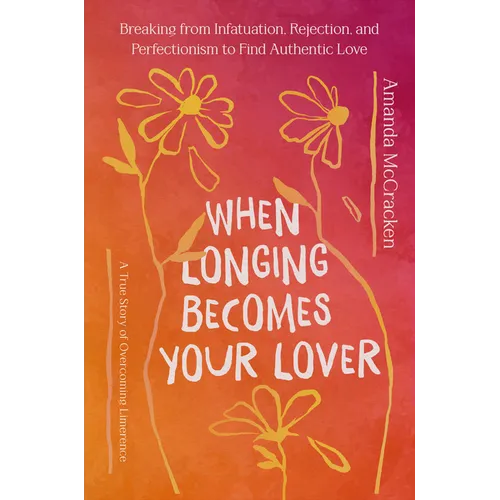 When Longing Becomes Your Lover: Breaking from Infatuation, Rejection, and Perfectionism to Find Authentic Love: A True Story of Overcoming Limerence