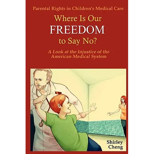 Parental Rights in Children's Medical Care: Where Is Our Freedom to Say No? a Look at the Injustice of the American Medical System