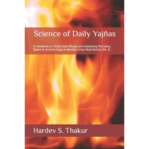Science of Daily Yajñas: A Handbook on Hindu Daily Rituals and Underlying Principles, Based on Ancient Kalpa Authorities (Holy Veda Series) (Vol. 5)