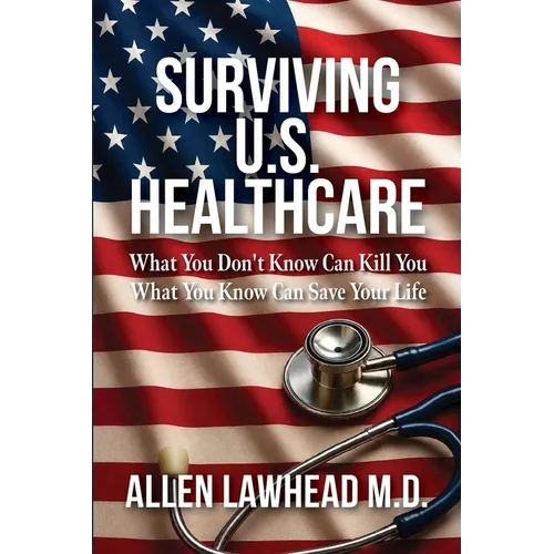 Surviving U.S. Healthcare: What You Don't Know Can Kill You What You Know Can Save Your Life