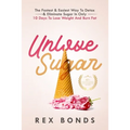 Unlove Sugar: The Fastest and Easiest Way To Detox and Eliminate Sugar In Only 10 Days To Lose Weight And Burn Fat