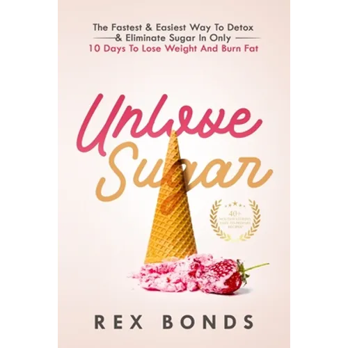 Unlove Sugar: The Fastest and Easiest Way To Detox and Eliminate Sugar In Only 10 Days To Lose Weight And Burn Fat