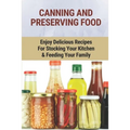 Canning And Preserving Food: Enjoy Delicious Recipes For Stocking Your Kitchen & Feeding Your Family: Canning And Freezing Book